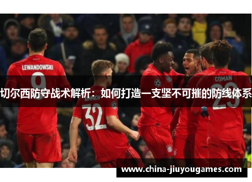 切尔西防守战术解析：如何打造一支坚不可摧的防线体系