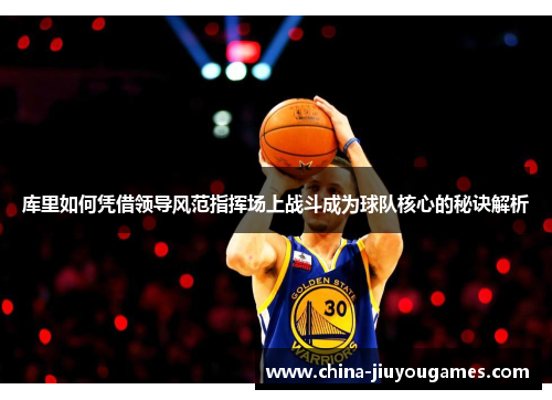 库里如何凭借领导风范指挥场上战斗成为球队核心的秘诀解析