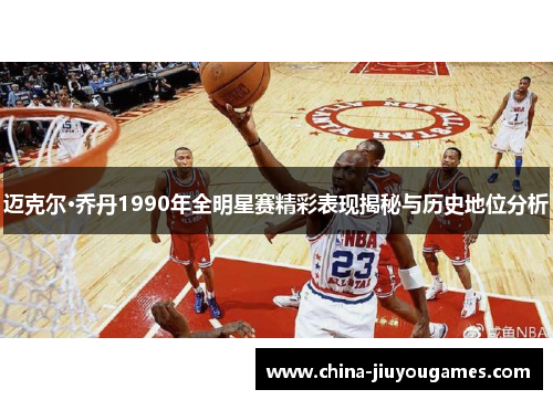 迈克尔·乔丹1990年全明星赛精彩表现揭秘与历史地位分析