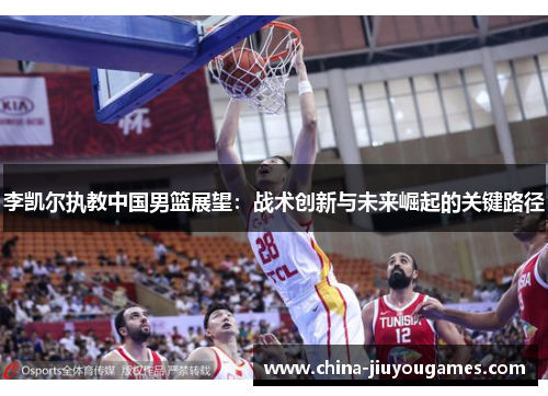 李凯尔执教中国男篮展望：战术创新与未来崛起的关键路径