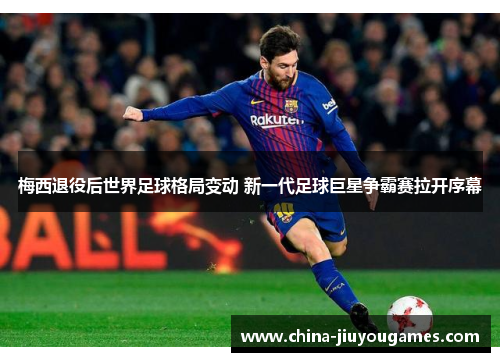 梅西退役后世界足球格局变动 新一代足球巨星争霸赛拉开序幕