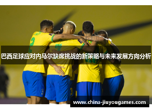 巴西足球应对内马尔缺席挑战的新策略与未来发展方向分析