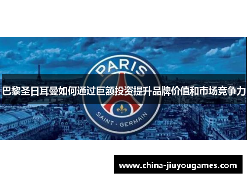 巴黎圣日耳曼如何通过巨额投资提升品牌价值和市场竞争力