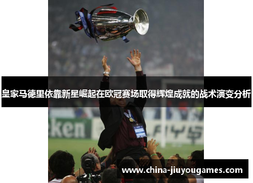 皇家马德里依靠新星崛起在欧冠赛场取得辉煌成就的战术演变分析