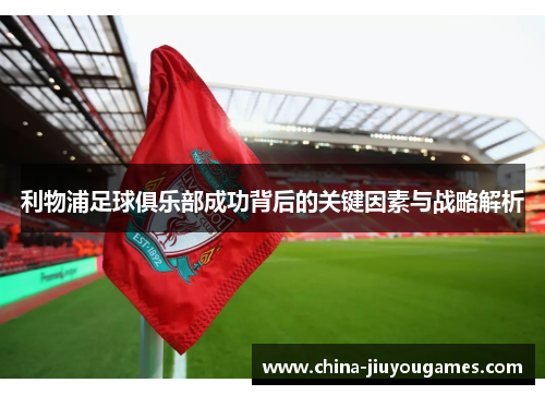 利物浦足球俱乐部成功背后的关键因素与战略解析