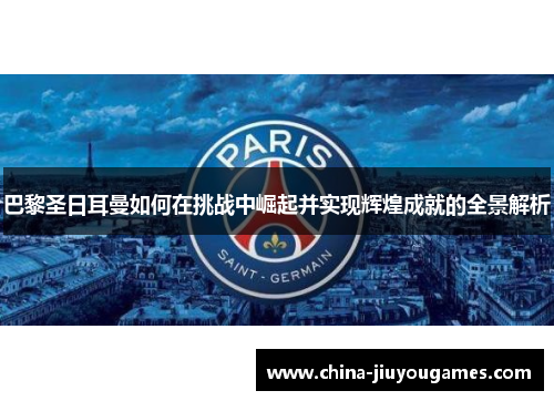 巴黎圣日耳曼如何在挑战中崛起并实现辉煌成就的全景解析