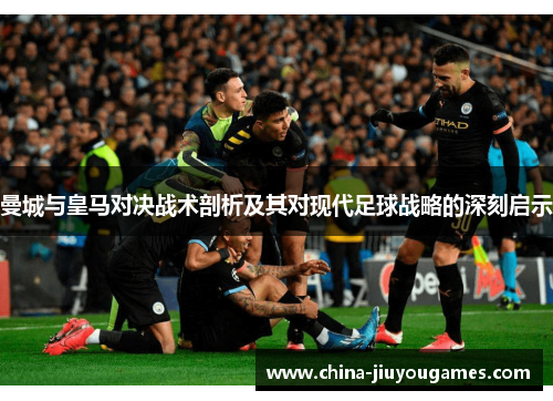 曼城与皇马对决战术剖析及其对现代足球战略的深刻启示