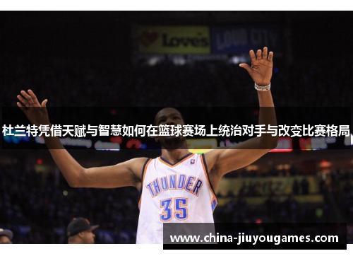 杜兰特凭借天赋与智慧如何在篮球赛场上统治对手与改变比赛格局