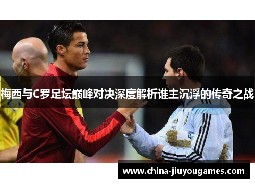 梅西与C罗足坛巅峰对决深度解析谁主沉浮的传奇之战