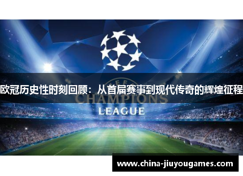欧冠历史性时刻回顾：从首届赛事到现代传奇的辉煌征程