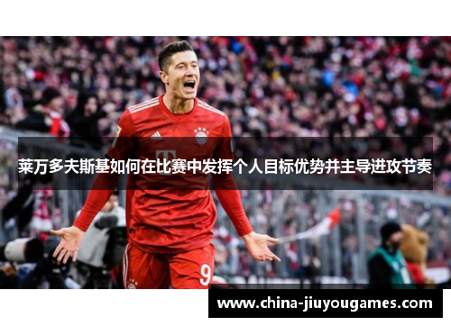 莱万多夫斯基如何在比赛中发挥个人目标优势并主导进攻节奏