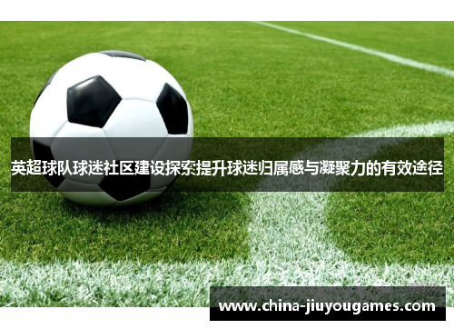 英超球队球迷社区建设探索提升球迷归属感与凝聚力的有效途径