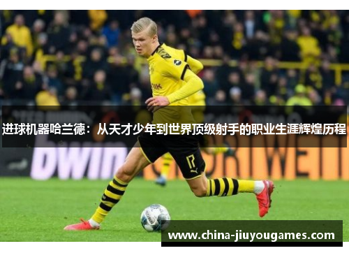 进球机器哈兰德：从天才少年到世界顶级射手的职业生涯辉煌历程