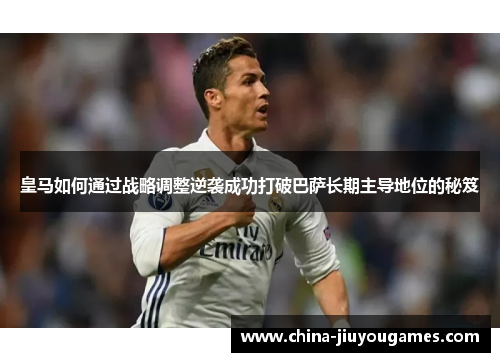 皇马如何通过战略调整逆袭成功打破巴萨长期主导地位的秘笈