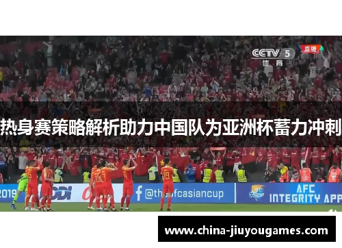 热身赛策略解析助力中国队为亚洲杯蓄力冲刺