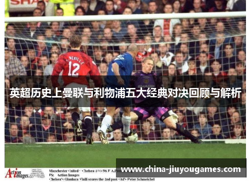 英超历史上曼联与利物浦五大经典对决回顾与解析