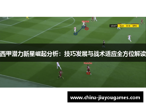 西甲潜力新星崛起分析：技巧发展与战术适应全方位解读