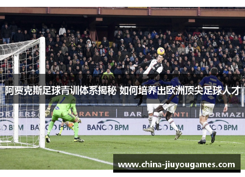 阿贾克斯足球青训体系揭秘 如何培养出欧洲顶尖足球人才