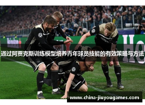 通过阿贾克斯训练模型培养青年球员技能的有效策略与方法
