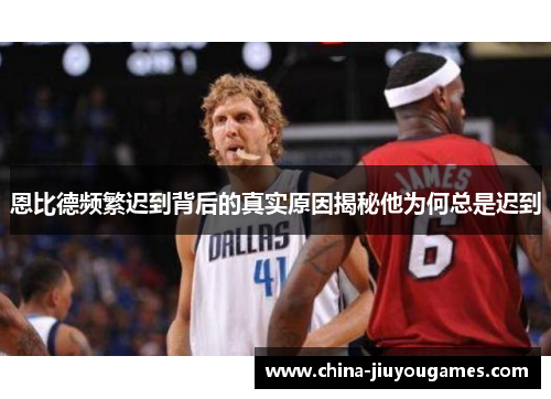 恩比德频繁迟到背后的真实原因揭秘他为何总是迟到