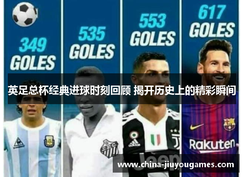 英足总杯经典进球时刻回顾 揭开历史上的精彩瞬间