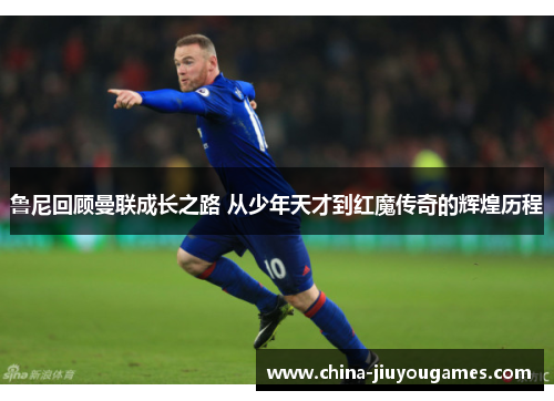 鲁尼回顾曼联成长之路 从少年天才到红魔传奇的辉煌历程