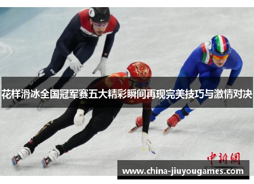 花样滑冰全国冠军赛五大精彩瞬间再现完美技巧与激情对决