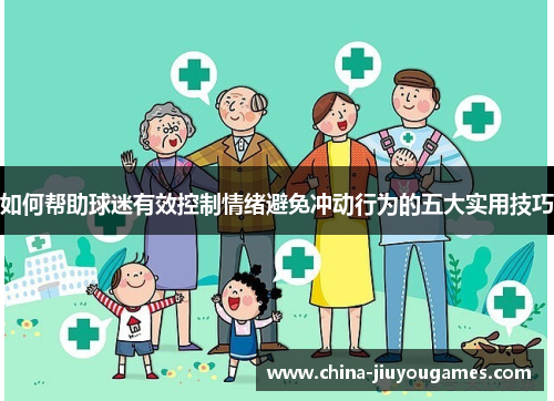 如何帮助球迷有效控制情绪避免冲动行为的五大实用技巧