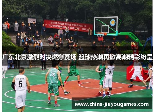 广东北京激烈对决燃爆赛场 篮球热潮再掀高潮精彩纷呈