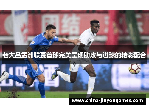 老大吕孟洲联赛首球完美呈现助攻与进球的精彩配合