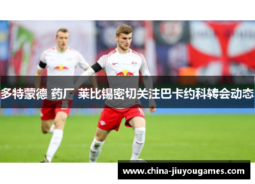 多特蒙德 药厂 莱比锡密切关注巴卡约科转会动态