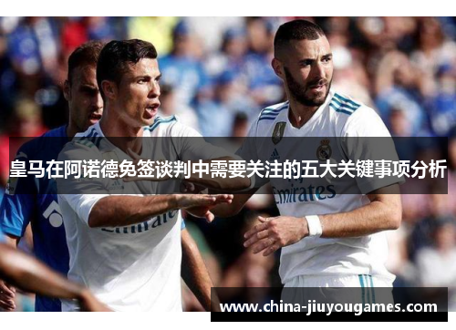 皇马在阿诺德免签谈判中需要关注的五大关键事项分析