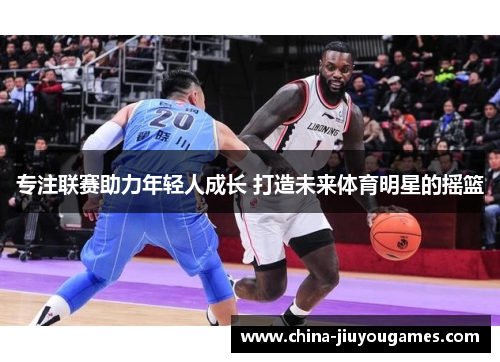 专注联赛助力年轻人成长 打造未来体育明星的摇篮