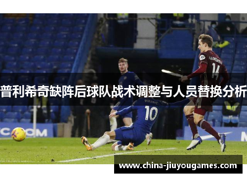 普利希奇缺阵后球队战术调整与人员替换分析