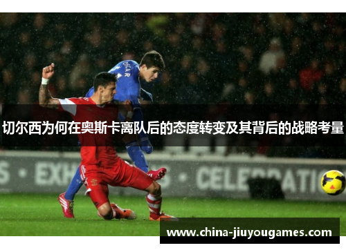 切尔西为何在奥斯卡离队后的态度转变及其背后的战略考量