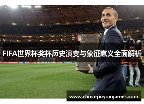 FIFA世界杯奖杯历史演变与象征意义全面解析