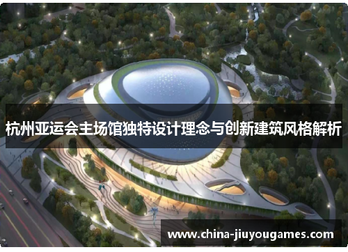 杭州亚运会主场馆独特设计理念与创新建筑风格解析