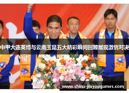 中甲大连英博与云南玉昆五大精彩瞬间回顾展现激情对决