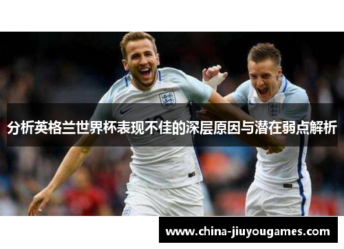 分析英格兰世界杯表现不佳的深层原因与潜在弱点解析
