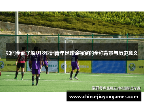 如何全面了解U18亚洲青年足球锦标赛的全称背景与历史意义