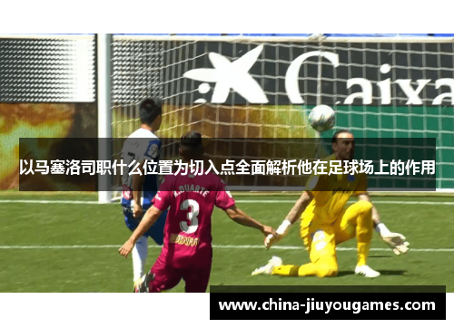以马塞洛司职什么位置为切入点全面解析他在足球场上的作用