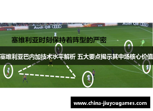 塞维利亚巴内加技术水平解析 五大要点揭示其中场核心价值