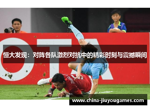 恒大发现：对阵各队激烈对抗中的精彩时刻与震撼瞬间