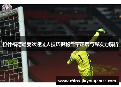 拉什福德最受欢迎过人技巧揭秘盘带速度与爆发力解析
