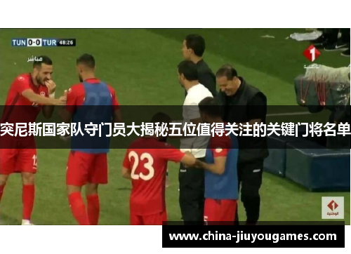 突尼斯国家队守门员大揭秘五位值得关注的关键门将名单