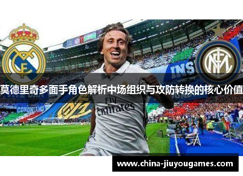 莫德里奇多面手角色解析中场组织与攻防转换的核心价值