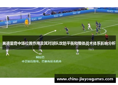 莫德里奇中场位置作用及其对球队攻防平衡和整体战术体系影响分析