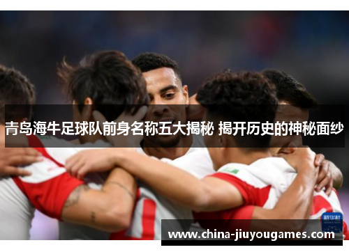青岛海牛足球队前身名称五大揭秘 揭开历史的神秘面纱