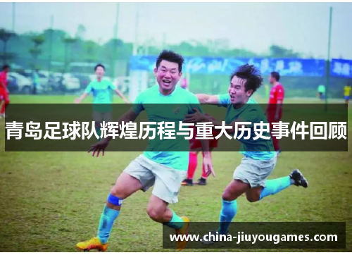 青岛足球队辉煌历程与重大历史事件回顾