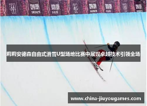 莉莉安德森自由式滑雪U型场地比赛中展现卓越技术引领全场